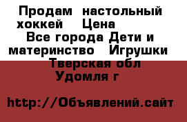 Продам  настольный хоккей  › Цена ­ 2 000 - Все города Дети и материнство » Игрушки   . Тверская обл.,Удомля г.